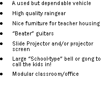 Text Box: A used but dependable vehicle High quality raingearNice furniture for teacher housingBeater guitarsSlide Projector and/or projector screenLarge School-type bell or gong to call the kids in!Modular classroom/office