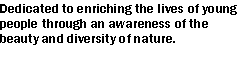 Text Box: Dedicated to enriching the lives of young people through an awareness of the beauty and diversity of nature.