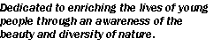 Text Box: Dedicated to enriching the lives of young people through an awareness of the beauty and diversity of nature.