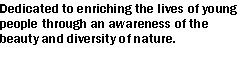 Text Box: Dedicated to enriching the lives of young people through an awareness of the beauty and diversity of nature.