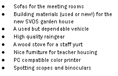 Text Box: Sofas for the meeting roomsBuilding materials (used or new!) for the new SVOS garden houseA used but dependable vehicle High quality raingearA wood stove for a staff yurtNice furniture for teacher housingPC compatible color printerSpotting scopes and binoculars