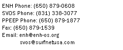 Text Box: ENH Phone: (650) 879-0608SVOS Phone: (831) 338-3077PPEEP Phone: (650) 879-1877
Fax: (650) 879-1539
Email: enh@enh-os.org	svos@surfnetusa.com