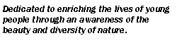 Text Box: Dedicated to enriching the lives of young people through an awareness of the beauty and diversity of nature.
